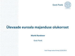 Ülevaade euroala majanduse olukorrast
Martti Randveer
Eesti Pank
Eesti Panga avatud loeng 22/05/2013
 