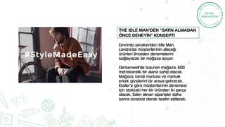 Çevrimiçi perakendeci Idle Man,
Londra’da müşterilerinin alacağı
ürünleri önceden denemelerini
sağlayacak bir mağaza açıyor.
Clerkenwell'de bulunan mağaza, 600
metrekarelik bir alana sahip olacak.
Mağaza, kendi markası ve markalı
erkek giysilerini bir araya getirecek.
Etailer'e göre müşterilerinin denemesi
için stoktaki her bir üründen iki parça
olacak. Satın alınan siparişler daha
sonra ücretsiz olarak teslim edilecek.
The Idle Man’den "Satın almadan
önce deneyİN" Konseptİ
 