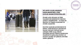 Anneler artık dünyanın en işlek
havaalanında bebeklerinin bakımını
rahatça yapabilecekler - ve hepsi de
Mamava ve Zappos arasındaki bir
ortaklık sayesinde.
Çevrimiçi ayakkabı perakendecisi ile
birlikte, mobil laktasyon takımlarıyla
tanınan Vermont merkezli şirket,
yaklaşık 2.500 uçuşu izleyen
Hartsfield-Jackson Atlanta Uluslararası
Havalimanı'na girip çıkıp emziren ve
emziren anneler için gelişmiş teknoloji
odaları geliştirdi.
Atlanta Uluslararası
Havalimanı'nda Lüks
ÇOCUK BAKIM İstasyonları!
 