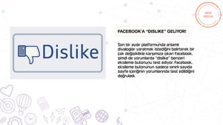 Son bir aydır platformunda anlamlı
diyaloglar yaratmak istediğini belirterek bir
çok değişiklikle karşımıza çıkan Facebook,
şimdi de yorumlarda “dislike” benzeri
eksileme butonunu test ediyor. Facebook,
eksileme butonunun sadece sınırlı sayıda
sayfa içeriğinin yorumlarında test edildiğini
doğruladı.
Facebook’a “dislike” gelİyor!
 
