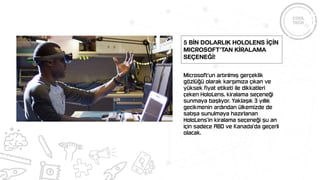 Microsoft‘un artırılmış gerçeklik
gözlüğü olarak karşımıza çıkan ve
yüksek fiyat etiketi ile dikkatleri
çeken HoloLens, kiralama seçeneği
sunmaya başlıyor. Yaklaşık 3 yıllık
gecikmenin ardından ülkemizde de
satışa sunulmaya hazırlanan
HoloLens’in kiralama seçeneği şu an
için sadece ABD ve Kanada‘da geçerli
olacak.
5 bİn dolarlık HoloLens İçİn
Microsoft’tan kİralama
seçeneğİ!
 