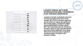 Lacoste’un timsahı muhtemelen dünyanın
en tanınmış logolarından birisi. Ancak
Lacoste, 85 yıl sonra markanın logosuna
yeni bir dokunuş yapmış gibi gözüküyor.
Ünlü timsah logosu, Uluslararası Doğayı
Koruma Birliği (IUCN) ile birlikte çalışan
BETC Paris tarafından yeni bir kampanya
için geçici olarak bir dizi nesli tükenmekte
olan hayvanlarla değiştirildi. Paris Moda
Haftası'nda markanın podyum gösterisi
sırasında toplam 1.775 polo t-shirt
piyasaya sürüldü.
Lacoste tİmsahı, BETC Parİs
kampanyası İÇİN neslİ tükenmekte
olan türlerle DeğİŞTİRİLDİ!
 