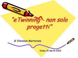 “eTwinning - non solo
     progetti”

 di Vincenzo Marturano


                    Cadeo 10 Aprile 2013
 