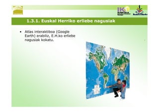 1.3.1. Euskal Herriko erliebe nagusiak

• Atlas interaktiboa (Google
  Earth) erabiliz, E.H.ko erliebe
  nagusiak kokatu.
 