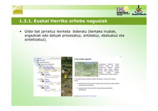 1.3.1. Euskal Herriko erliebe nagusiak

• Gidoi bat jarraituz ikerketa bideratu (bertako irudiak,
  argazkiak edo datuak prozesatuz, antolatuz, ebaluatuz eta
  sintetizatuz).
 