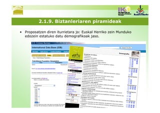 2.1.9. Biztanleriaren piramideak

• Proposatzen diren iturrietara jo: Euskal Herriko zein Munduko
  edozein estatuko datu demografikoak jaso.
 