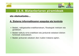 2.1.9. Biztanleriaren piramideak
eta ebaluatzeko…

A. Sistema informatikoaren ezagutza eta kontrola

• Badaki, nabigatzailea erabiltzerakoan, fitxategiak irekitzen eta
  gordetzen.
• Badaki kalkulu-orria erabiltzen eta jarduerak eskatzen dizkion
  funtzioak exekutatzen.
• Badaki jarduerak eskatzen dion irudien trataera egiten.
 