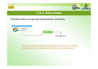 2.5.2. Elika-katea

Txantiloia Docs-era igo eta irakaslearekin partekatu.




          https://docs.google.com/present/view?id=dc2nm7zh_1540hkj
          ndwdq&revision=_latest&start=0&theme=blank&cwj=true
 