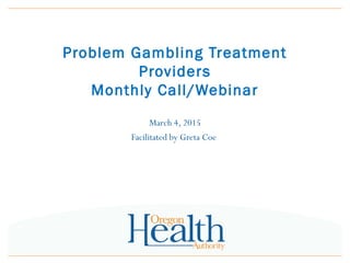 Problem Gambling Treatment
Providers
Monthly Call/Webinar
March 4, 2015
Facilitated by Greta Coe
 