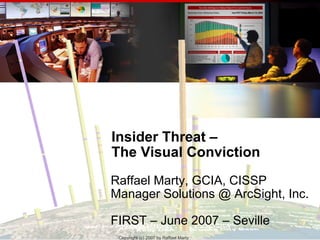 Insider Threat –
The Visual Conviction
Raffael Marty, GCIA, CISSP
Manager Solutions @ ArcSight, Inc.

FIRST – June 2007 – Seville
 Copyright (c) 2007 by by Raffael Marty
    Copyright (c) 2007 Raffael Marty
 