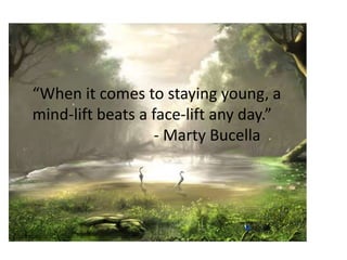 “When it comes to staying young, a
mind-lift beats a face-lift any day.”
- Marty Bucella
 