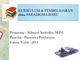KURIKULUM & PEMBELAJARAN
     dalam PARADIGMA BARU




Pengarang : Akhmad Sudradjat, M.Pd.
Penerbit : Paramitra Production
Tahun Terbit : 2011
 