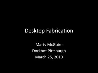 Desktop Fabrication Marty McGuire Dorkbot Pittsburgh March 25, 2010 
