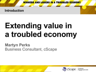 Introduction Extending value in  a troubled economy Martyn Perks Business Consultant, cScape 