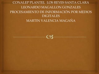 CONALEP PLANTEL LOS REYES SANTA CLARA
LEONARDO MAGALLON GONZALES
PROCESAMIENTO DE INFORMACIÓN POR MEDIOS
DIGITALES
MARTIN VALENCIA MAGAÑA

 