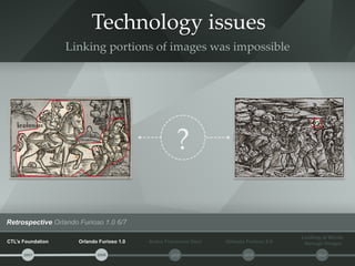 Technology issues 
Linking portions of images was impossible 
?! 
Retrospective Orlando Furioso 1.0 6/7 
CTL’s Foundation ...