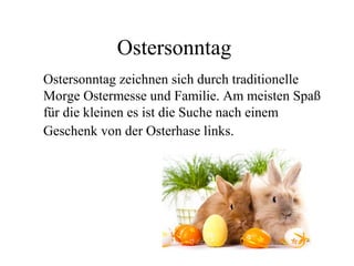 Ostersonntag
Ostersonntag zeichnen sich durch traditionelle
Morge Ostermesse und Familie. Am meisten Spaß
für die kleinen es ist die Suche nach einem
Geschenk von der Osterhase links.
 