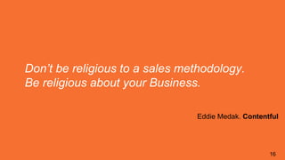 16
Don’t be religious to a sales methodology.
Be religious about your Business.
Eddie Medak. Contentful
 