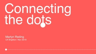 Connecting
the dots
Martyn Reding
UX Brighton | Nov 2019
 