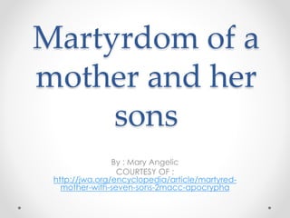 Martyrdom of a
mother and her
sons
By : Mary Angelic
COURTESY OF :
http://jwa.org/encyclopedia/article/martyred-
mother-with-seven-sons-2macc-apocrypha
 