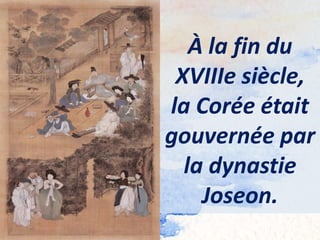À la fin du
XVIIIe siècle,
la Corée était
gouvernée par
la dynastie
Joseon.
 