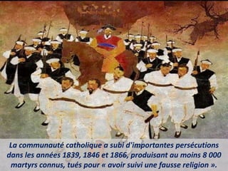 La communauté catholique a subi d'importantes persécutions
dans les années 1839, 1846 et 1866, produisant au moins 8 000
martyrs connus, tués pour « avoir suivi une fausse religion ».
 