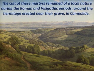 The cult of these martyrs remained of a local nature
during the Roman and Visigothic periods, around the
hermitage erected near their grave, in Campolide.
 