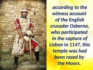 according to the
witness account
of the English
crusader Osberno,
who participated
in the capture of
Lisbon in 1147, this
temple was had
been razed by
the Moors.
 