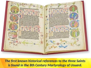 The first known historical references to the three Saints
is found in the 8th Century Martyrology of Usuard.
 