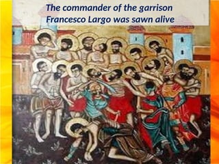 The commander of the garrison
Francesco Largo was sawn alive
 