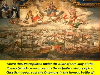 where they were placed under the altar of Our Lady of the
Rosary (which commemorates the definitive victory of the
Christian troops over the Ottomans in the famous battle of
 
