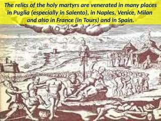 The relics of the holy martyrs are venerated in many places
in Puglia (especially in Salento), in Naples, Venice, Milan
and also in France (in Tours) and in Spain.
 