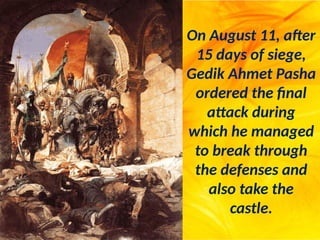 On August 11, after
15 days of siege,
Gedik Ahmet Pasha
ordered the final
attack during
which he managed
to break through
the defenses and
also take the
castle.
 