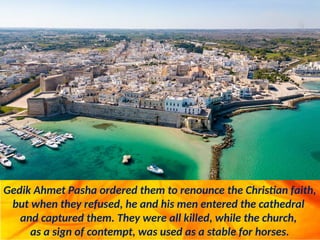 Gedik Ahmet Pasha ordered them to renounce the Christian faith,
but when they refused, he and his men entered the cathedral
and captured them. They were all killed, while the church,
as a sign of contempt, was used as a stable for horses.
 