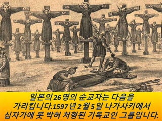 이 순교자들은 1603년에서 1639년 사이에 신앙
때문에 살해된 종교 사제와 평신도입니다.
 