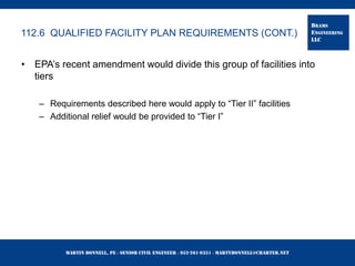Martin Bonnell, PE ◊ Senior Civil Engineer ◊ 952-261-9351 ◊ martybonnell@charter.net
BRAMS
ENGINEERING
LLC
112.6 QUALIFIED FACILITY PLAN REQUIREMENTS (CONT.)
• EPA’s recent amendment would divide this group of facilities into
tiers
– Requirements described here would apply to “Tier II” facilities
– Additional relief would be provided to “Tier I”
 