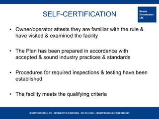 Martin Bonnell, PE ◊ Senior Civil Engineer ◊ 952-261-9351 ◊ martybonnell@charter.net
BRAMS
ENGINEERING
LLC
SELF-CERTIFICATION
• Owner/operator attests they are familiar with the rule &
have visited & examined the facility
• The Plan has been prepared in accordance with
accepted & sound industry practices & standards
• Procedures for required inspections & testing have been
established
• The facility meets the qualifying criteria
 
