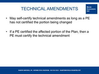 Martin Bonnell, PE ◊ Senior Civil Engineer ◊ 952-261-9351 ◊ martybonnell@charter.net
BRAMS
ENGINEERING
LLC
TECHNICAL AMENDMENTS
• May self-certify technical amendments as long as a PE
has not certified the portion being changed
• If a PE certified the affected portion of the Plan, then a
PE must certify the technical amendment
 