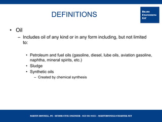 Martin Bonnell, PE ◊ Senior Civil Engineer ◊ 952-261-9351 ◊ martybonnell@charter.net
BRAMS
ENGINEERING
LLC
DEFINITIONS
• Oil
– Includes oil of any kind or in any form including, but not limited
to:
• Petroleum and fuel oils (gasoline, diesel, lube oils, aviation gasoline,
naphtha, mineral spirits, etc.)
• Sludge
• Synthetic oils
– Created by chemical synthesis
 