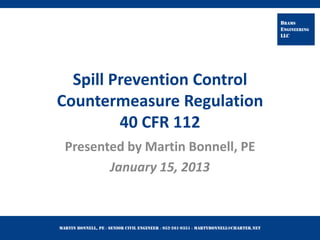 Martin Bonnell, PE ◊ Senior Civil Engineer ◊ 952-261-9351 ◊ martybonnell@charter.net
BRAMS
ENGINEERING
LLC
Spill Prevention Control
Countermeasure Regulation
40 CFR 112
Presented by Martin Bonnell, PE
January 15, 2013
 