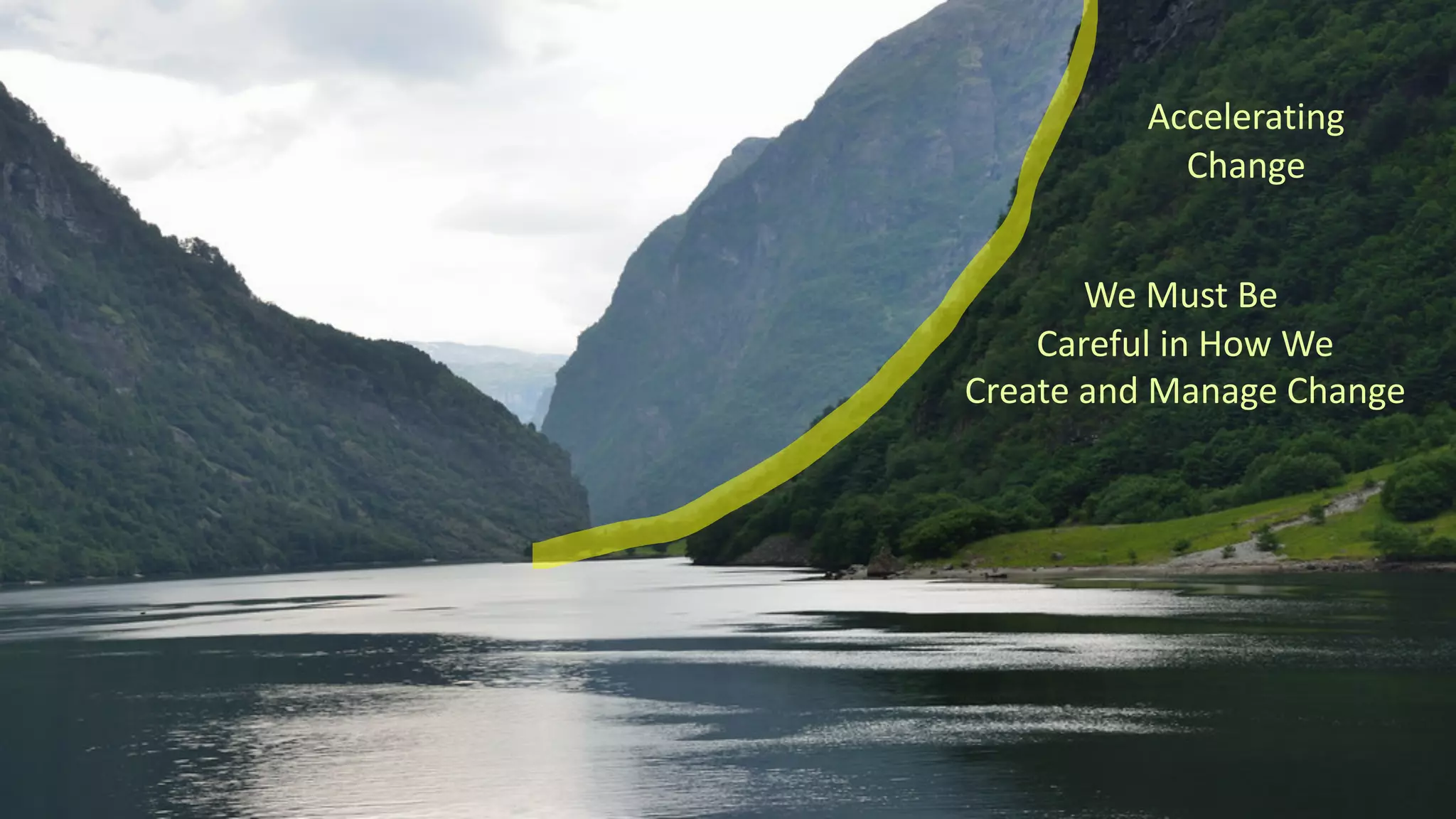 Accelerating
Change
We Must Be
Careful in How We
Create and Manage Change
 