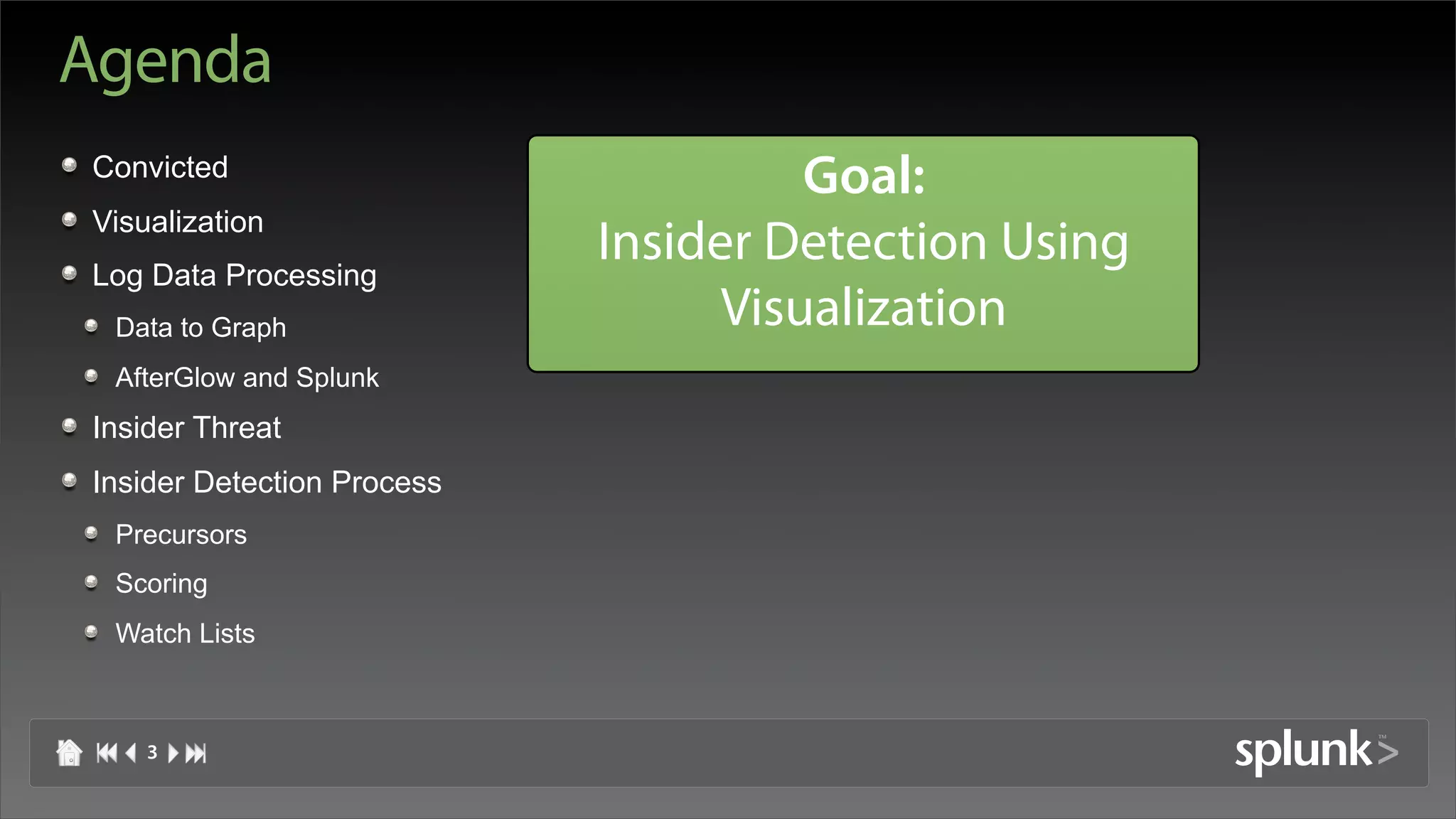 Agenda
Convicted
                                      Goal:
Visualization
Log Data Processing
                            Insider Detection Using
 Data to Graph                    Visualization
 AfterGlow and Splunk
Insider Threat
Insider Detection Process
 Precursors
 Scoring
 Watch Lists



    3
 
