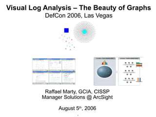 Visual Log Analysis – The Beauty of Graphs
           DefCon 2006, Las Vegas




           Raffael Marty, GCIA, CISSP
          Manager Solutions @ ArcSight

                August 5th, 2006
                        *
 