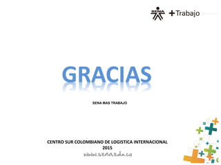SENA MAS TRABAJO
CENTRO SUR COLOMBIANO DE LOGISTICA INTERNACIONAL
2015
 