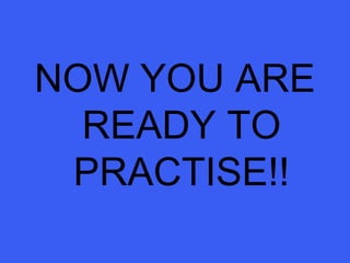 NOW YOU ARE
READY TO
PRACTISE!!