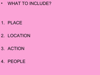 • WHAT TO INCLUDE?
1. PLACE
2. LOCATION
3. ACTION
4. PEOPLE