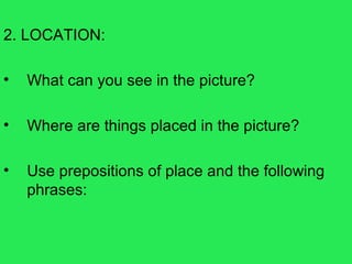 2. LOCATION:
• What can you see in the picture?
• Where are things placed in the picture?
• Use prepositions of place and the following
phrases:
