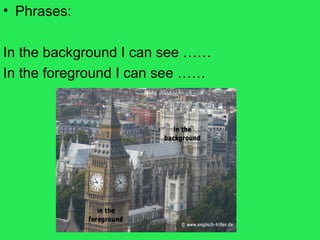 • Phrases:
In the background I can see ……
In the foreground I can see ……
