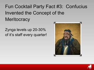 Fun Cocktail Party Fact #3:  Confucius Invented the Concept of the Meritocracy  Zynga levels up 20-30% of it ’s staff every quarter! 