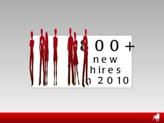800+ new hires in 2010 